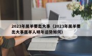 2023年属羊要出大事（2023年属羊要出大事属羊人明年运势如何）