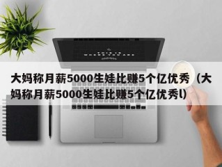 大妈称月薪5000生娃比赚5个亿优秀（大妈称月薪5000生娃比赚5个亿优秀l）