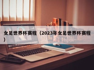 女足世界杯赛程（2023年女足世界杯赛程）