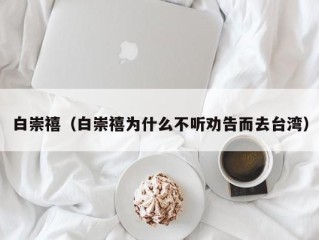 白崇禧（白崇禧为什么不听劝告而去台湾）