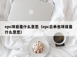 epc项目是什么意思（epc总承包项目是什么意思）