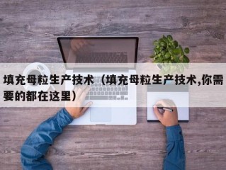 填充母粒生产技术（填充母粒生产技术,你需要的都在这里）