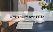 在下季佑（在下季佑一共多少集）