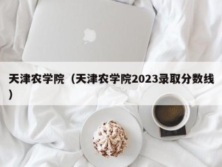 天津农学院（天津农学院2023录取分数线）