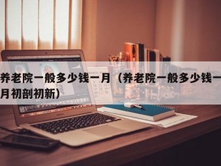 养老院一般多少钱一月（养老院一般多少钱一月初剖初新）