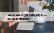 ANGELABABY这是我结婚的地方（angelababy结婚场地）