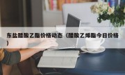 东盐醋酸乙酯价格动态（醋酸乙烯酯今日价格）