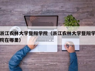 浙江农林大学暨阳学院（浙江农林大学暨阳学院在哪里）