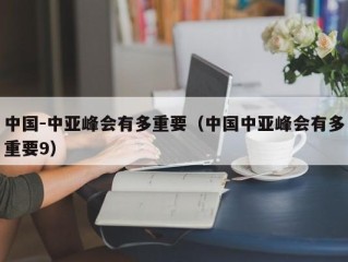 中国-中亚峰会有多重要（中国中亚峰会有多重要9）