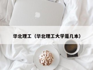 华北理工（华北理工大学是几本）