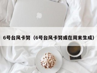 6号台风卡努（6号台风卡努或在周末生成）