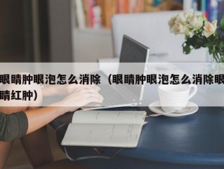 眼睛肿眼泡怎么消除（眼睛肿眼泡怎么消除眼睛红肿）