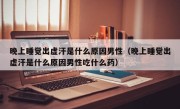 晚上睡觉出虚汗是什么原因男性（晚上睡觉出虚汗是什么原因男性吃什么药）