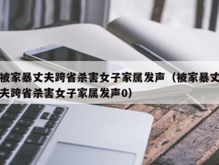 被家暴丈夫跨省杀害女子家属发声（被家暴丈夫跨省杀害女子家属发声0）