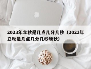 2023年立秋是几点几分几秒（2023年立秋是几点几分几秒晚秋）