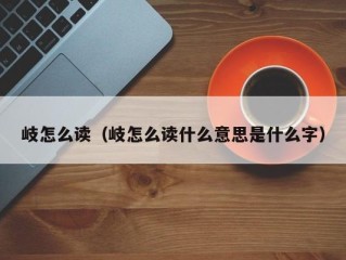 岐怎么读（岐怎么读什么意思是什么字）