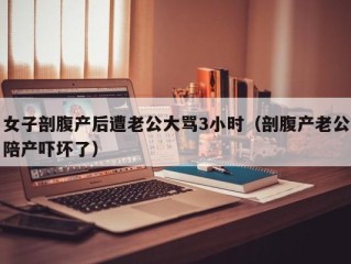 女子剖腹产后遭老公大骂3小时（剖腹产老公陪产吓坏了）