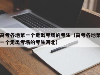 高考各地第一个走出考场的考生（高考各地第一个走出考场的考生河北）