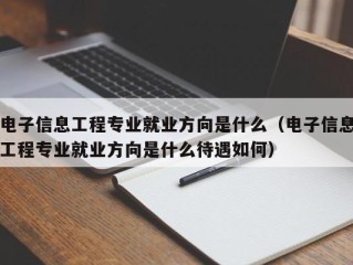 电子信息工程专业就业方向是什么（电子信息工程专业就业方向是什么待遇如何）