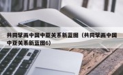 共同擘画中国中亚关系新蓝图（共同擘画中国中亚关系新蓝图6）