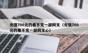 充值700元仍看不完一部网文（充值700元仍看不完一部网文心）