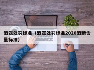 酒驾处罚标准（酒驾处罚标准2020酒精含量标准）