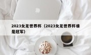 2023女足世界杯（2023女足世界杯谁是冠军）