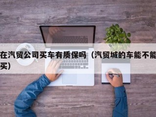 在汽贸公司买车有质保吗（汽贸城的车能不能买）