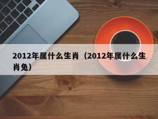 2012年属什么生肖（2012年属什么生肖兔）