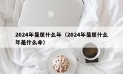 2024年是属什么年（2024年是属什么年是什么命）