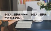 中国人口最新统计2023（中国人口最新统计2023多少亿人）