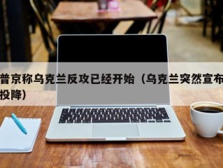 普京称乌克兰反攻已经开始（乌克兰突然宣布投降）