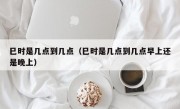 巳时是几点到几点（巳时是几点到几点早上还是晚上）