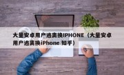 大量安卓用户逃离换IPHONE（大量安卓用户逃离换iPhone 知乎）