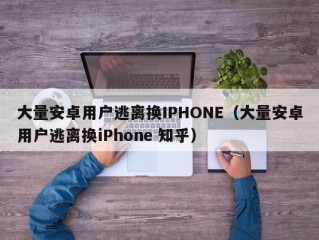 大量安卓用户逃离换IPHONE（大量安卓用户逃离换iPhone 知乎）