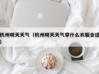 杭州明天天气（杭州明天天气穿什么衣服合适）