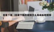 百度下载（百度下载的视频怎么变成本地视频）