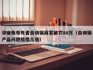 涉嫌侮辱死者自嗨锅商家被罚80万（自嗨锅产品问题赔偿几倍）