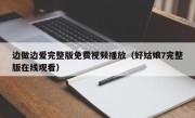 边做边爱完整版免费视频播放（好姑娘7完整版在线观看）