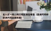 无人区一码二码三码区别在哪查（亚洲尺码和欧洲尺码区别衣服）