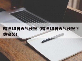 精准15日天气预报（精准15日天气预报下载安装）