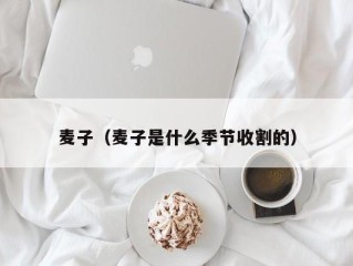 麦子（麦子是什么季节收割的）