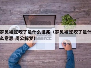 梦见被蛇咬了是什么征兆（梦见被蛇咬了是什么意思 周公解梦）