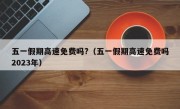 五一假期高速免费吗?（五一假期高速免费吗2023年）