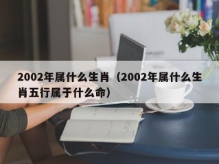 2002年属什么生肖（2002年属什么生肖五行属于什么命）