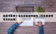 连扇学生数十耳光涉事老师被拘（学生扇老师耳光的后果）