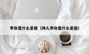 李白是什么星座（诗人李白是什么星座）