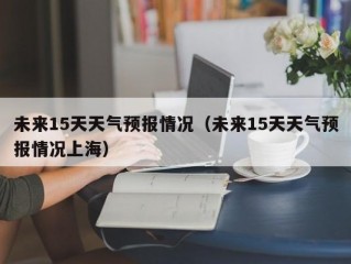 未来15天天气预报情况（未来15天天气预报情况上海）