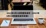 2023年6月1日购置税减半（2023年6月1日购置税减半政策）