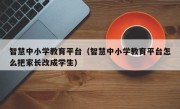 智慧中小学教育平台（智慧中小学教育平台怎么把家长改成学生）